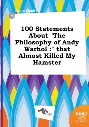 100 Statements about the Philosophy of Andy Warhol: That Almost Killed My Hamster de Jason Hook