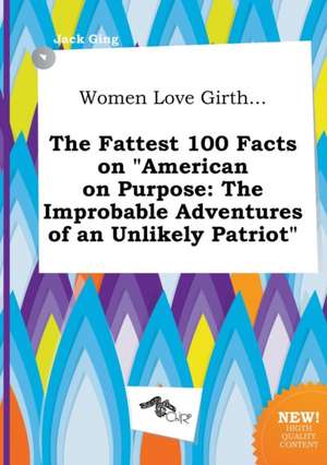 Women Love Girth... the Fattest 100 Facts on American on Purpose: The Improbable Adventures of an Unlikely Patriot de Jack Ging