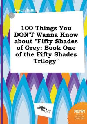 100 Things You Don't Wanna Know about Fifty Shades of Grey: Book One of the Fifty Shades Trilogy de Austin Palling