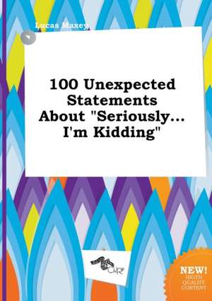 100 Unexpected Statements about Seriously...I'm Kidding de Lucas Maxey