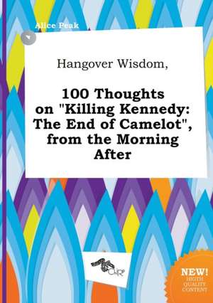 Hangover Wisdom, 100 Thoughts on Killing Kennedy: The End of Camelot, from the Morning After de Alice Peak