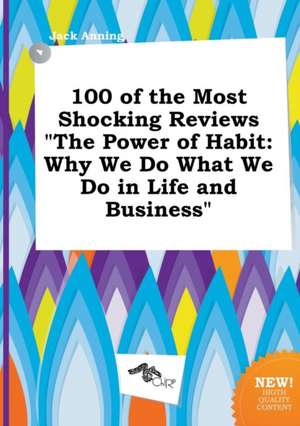 100 of the Most Shocking Reviews the Power of Habit: Why We Do What We Do in Life and Business de Jack Anning