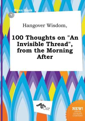 Hangover Wisdom, 100 Thoughts on an Invisible Thread, from the Morning After de Ryan Hook