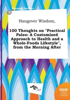 Hangover Wisdom, 100 Thoughts on Practical Paleo: A Customized Approach to Health and a Whole-Foods Lifestyle, from the Morning After de Thomas Harfoot