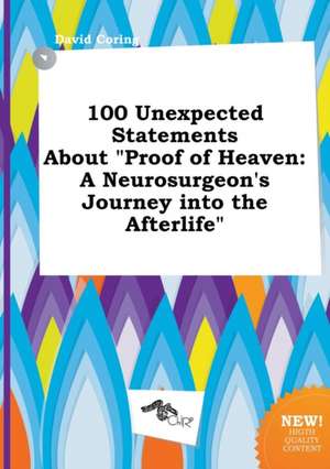 100 Unexpected Statements about Proof of Heaven: A Neurosurgeon's Journey Into the Afterlife de David Coring