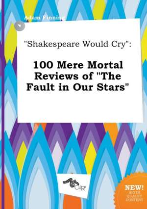 Shakespeare Would Cry: 100 Mere Mortal Reviews of the Fault in Our Stars de Adam Finning