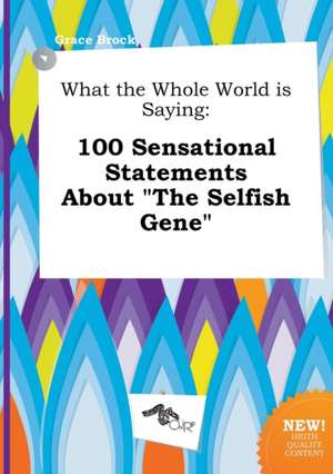 What the Whole World Is Saying: 100 Sensational Statements about the Selfish Gene de Grace Brock