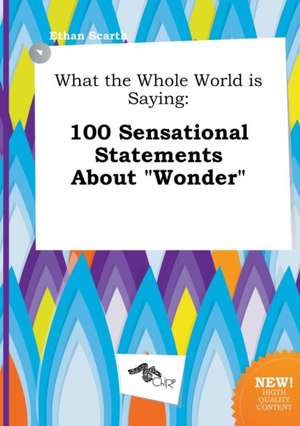 What the Whole World Is Saying: 100 Sensational Statements about Wonder de Ethan Scarth