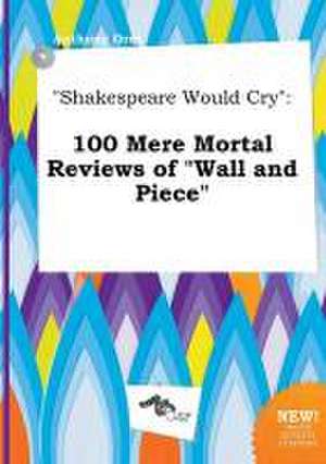 Shakespeare Would Cry: 100 Mere Mortal Reviews of Wall and Piece de Anthony Orry