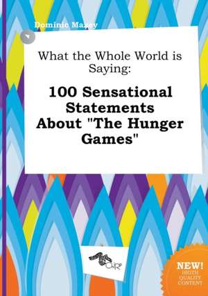 What the Whole World Is Saying: 100 Sensational Statements about the Hunger Games de Dominic Maxey