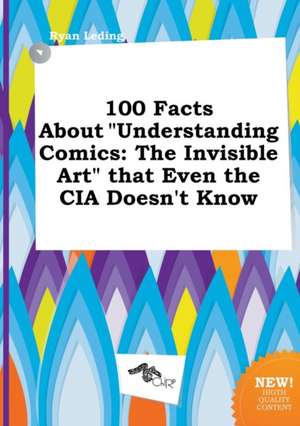 100 Facts about Understanding Comics: The Invisible Art That Even the CIA Doesn't Know de Ryan Leding