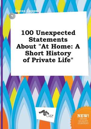 100 Unexpected Statements about at Home: A Short History of Private Life de Lucas Capps