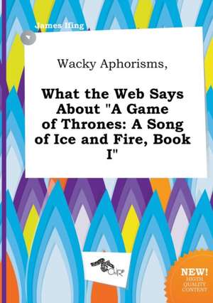 Wacky Aphorisms, What the Web Says about a Game of Thrones: A Song of Ice and Fire, Book I de James Ifing