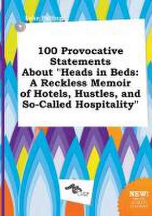 100 Provocative Statements about Heads in Beds: A Reckless Memoir of Hotels, Hustles, and So-Called Hospitality de Luke Palling