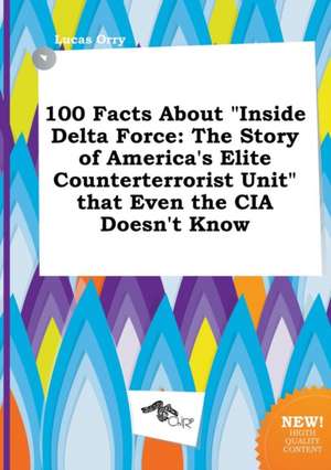 100 Facts about Inside Delta Force: The Story of America's Elite Counterterrorist Unit That Even the CIA Doesn't Know de Lucas Orry