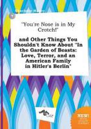 You're Nose Is in My Crotch! and Other Things You Shouldn't Know about in the Garden of Beasts: Love, Terror, and an American Family in Hitler's Be de Charlotte Maxey