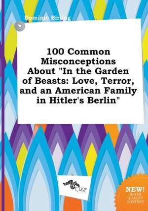 100 Common Misconceptions about in the Garden of Beasts: Love, Terror, and an American Family in Hitler's Berlin de Dominic Birling