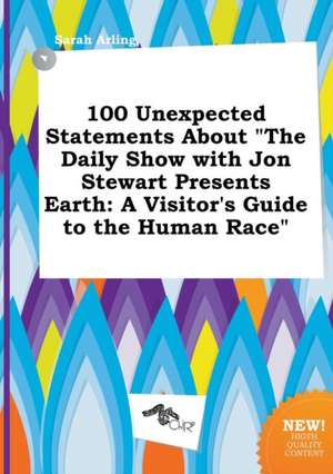 100 Unexpected Statements about the Daily Show with Jon Stewart Presents Earth: A Visitor's Guide to the Human Race de Sarah Arling