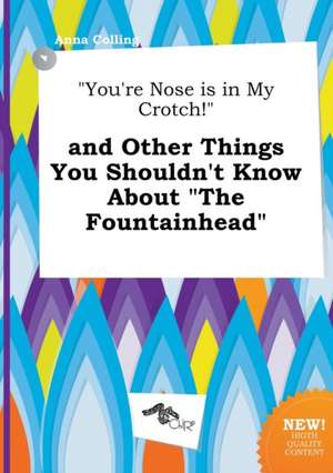 You're Nose Is in My Crotch! and Other Things You Shouldn't Know about the Fountainhead de Anna Colling