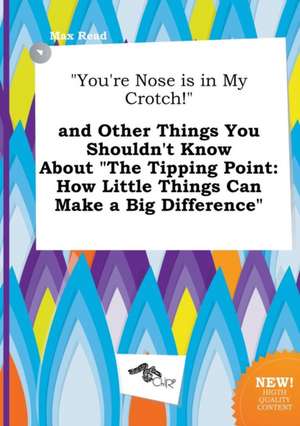 You're Nose Is in My Crotch! and Other Things You Shouldn't Know about the Tipping Point: How Little Things Can Make a Big Difference de Max Read