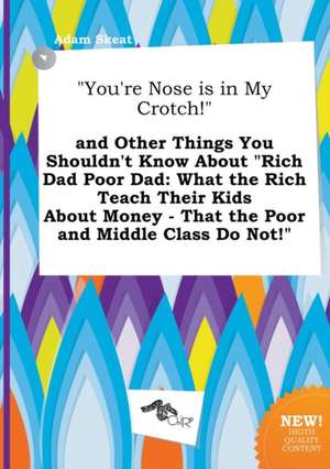 You're Nose Is in My Crotch! and Other Things You Shouldn't Know about Rich Dad Poor Dad: What the Rich Teach Their Kids about Money - That the Poo de Adam Skeat