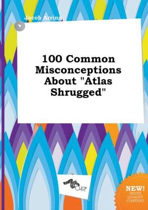 100 Common Misconceptions about Atlas Shrugged de Jacob Arring