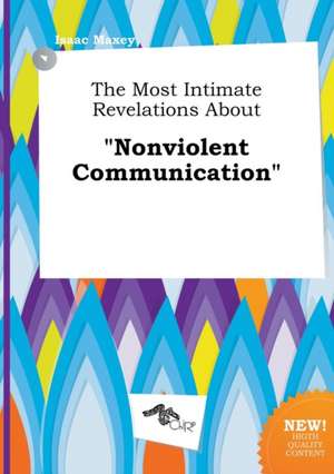 The Most Intimate Revelations about Nonviolent Communication de Isaac Maxey