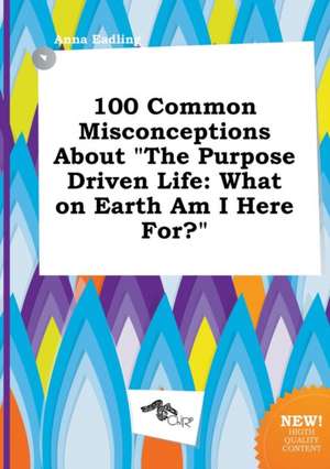 100 Common Misconceptions about the Purpose Driven Life: What on Earth Am I Here For? de Anna Eadling