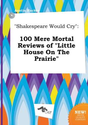 Shakespeare Would Cry: 100 Mere Mortal Reviews of Little House on the Prairie de Austin Hacker