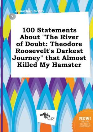 100 Statements about the River of Doubt: Theodore Roosevelt's Darkest Journey That Almost Killed My Hamster de Jonathan Scory