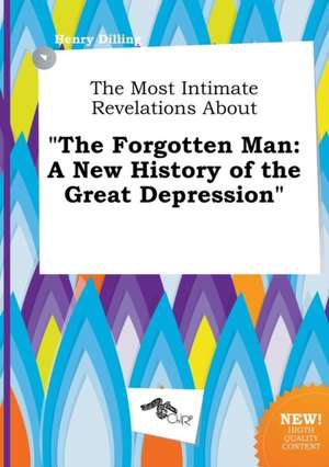 The Most Intimate Revelations about the Forgotten Man: A New History of the Great Depression de Henry Dilling