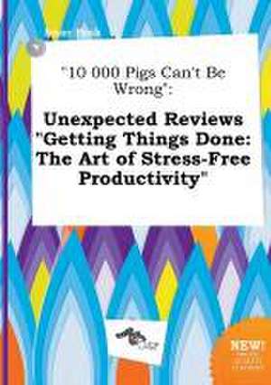 10 000 Pigs Can't Be Wrong: Unexpected Reviews Getting Things Done: The Art of Stress-Free Productivity de Isaac Peak