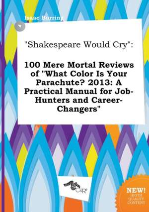 Shakespeare Would Cry: 100 Mere Mortal Reviews of What Color Is Your Parachute? 2013: A Practical Manual for Job-Hunters and Career-Changers de Isaac Burring