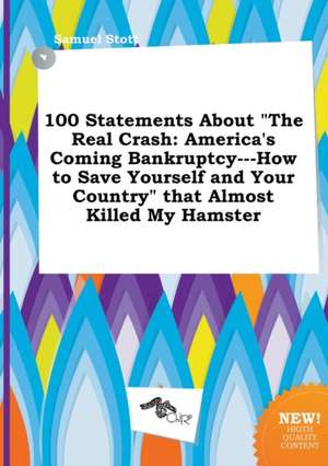 100 Statements about the Real Crash: America's Coming Bankruptcy---How to Save Yourself and Your Country That Almost Killed My Hamster de Samuel Stott