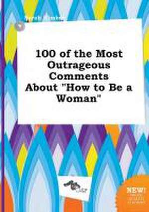 100 of the Most Outrageous Comments about How to Be a Woman de Sarah Kimber