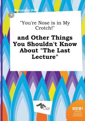 You're Nose Is in My Crotch! and Other Things You Shouldn't Know about the Last Lecture de Benjamin Rell