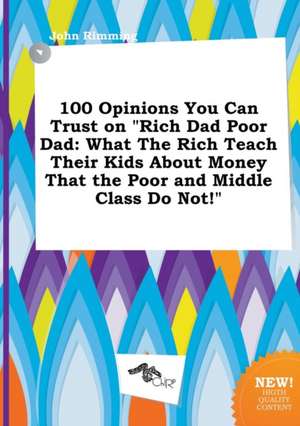 100 Opinions You Can Trust on Rich Dad Poor Dad: What the Rich Teach Their Kids about Money That the Poor and Middle Class Do Not! de John Rimming