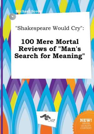 Shakespeare Would Cry: 100 Mere Mortal Reviews of Man's Search for Meaning de Michael Scory