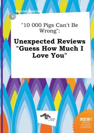 10 000 Pigs Can't Be Wrong: Unexpected Reviews Guess How Much I Love You de Daniel Boeing