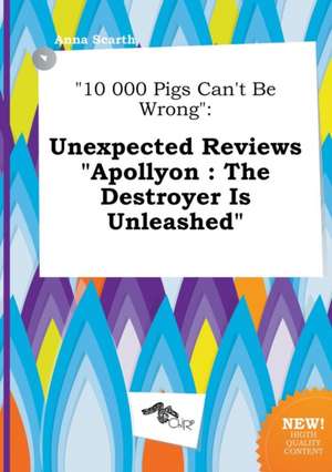 10 000 Pigs Can't Be Wrong: Unexpected Reviews Apollyon: The Destroyer Is Unleashed de Anna Scarth