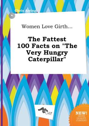 Women Love Girth... the Fattest 100 Facts on the Very Hungry Caterpillar de Chris Arring