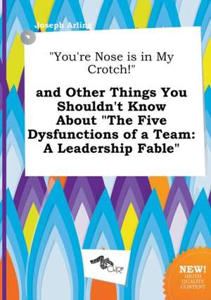 You're Nose Is in My Crotch! and Other Things You Shouldn't Know about the Five Dysfunctions of a Team: A Leadership Fable de Joseph Arling