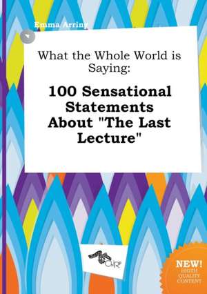 What the Whole World Is Saying: 100 Sensational Statements about the Last Lecture de Emma Arring