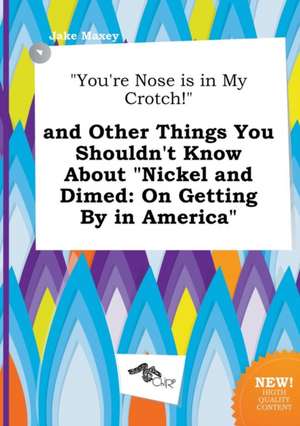 You're Nose Is in My Crotch! and Other Things You Shouldn't Know about Nickel and Dimed: On Getting by in America de Jake Maxey