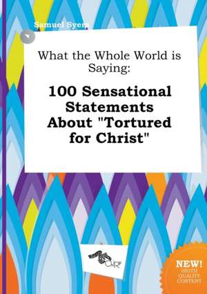 What the Whole World Is Saying: 100 Sensational Statements about Tortured for Christ de Samuel Syers