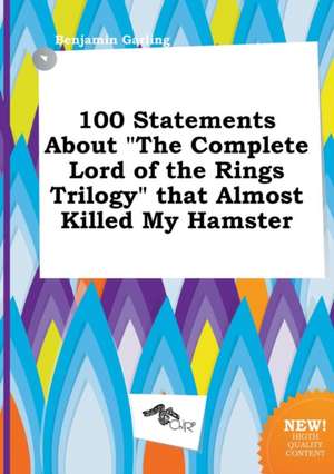 100 Statements about the Complete Lord of the Rings Trilogy That Almost Killed My Hamster de Benjamin Garling