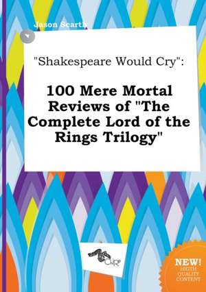 Shakespeare Would Cry: 100 Mere Mortal Reviews of the Complete Lord of the Rings Trilogy de Jason Scarth