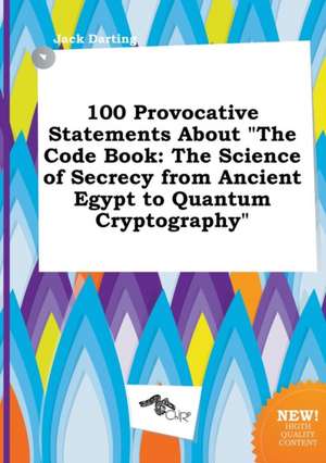 100 Provocative Statements about the Code Book: The Science of Secrecy from Ancient Egypt to Quantum Cryptography de Jack Darting