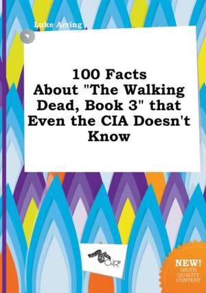 100 Facts about the Walking Dead, Book 3 That Even the CIA Doesn't Know de Luke Arring