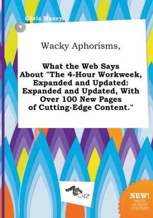 Wacky Aphorisms, What the Web Says about the 4-Hour Workweek, Expanded and Updated: Expanded and Updated, with Over 100 New Pages of Cutting-Edge Con de Chris Maxey